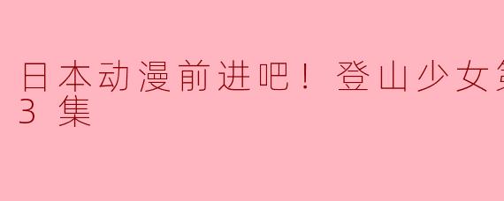 日本动漫前进吧！登山少女第三季全13集