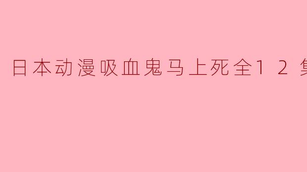 ** 《日本动漫吸血鬼马上死》讲述了什么样的故事?**