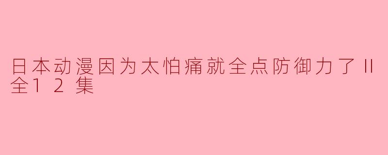浅谈《因为太怕痛就全点防御力了Ⅱ》:防御与成长的奇幻旅程