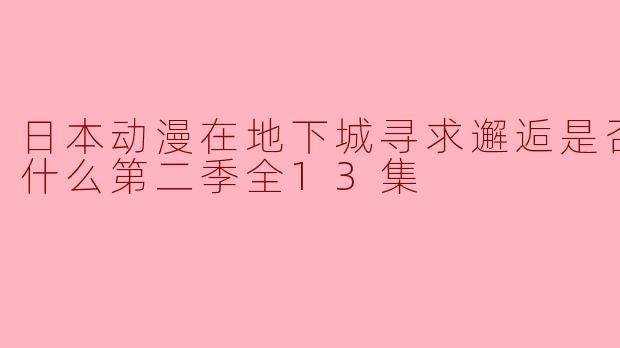 探索奇幻世界与真实情感的交织——《在地下城寻求邂逅是否搞错了什么第二季》