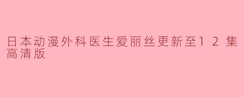 日本动漫《外科医生爱丽丝》更新至12集 高清版火热上线