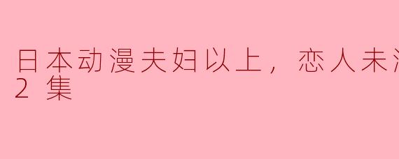 日本动漫夫妇以上，恋人未满更新至12集