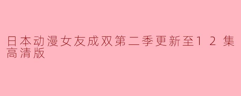 日本动漫《女友成双》第二季更新至12集 高清版引发热议