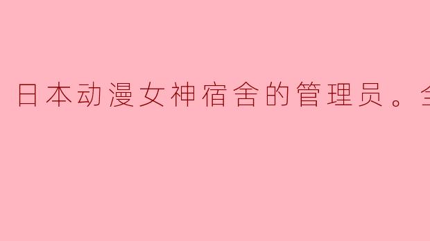 探寻奇妙世界——《日本动漫女神宿舍的管理员》全10集评析