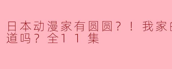 探秘《日本动漫家有圆圆？！我家的圆圆你知道吗？全11集》：一场奇妙的动漫冒险