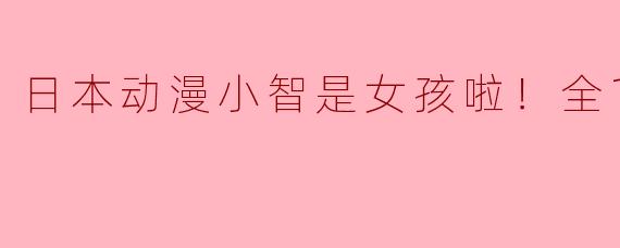 为什么在《日本动漫小智是女孩啦！》中小智的性别设定会有所改变？