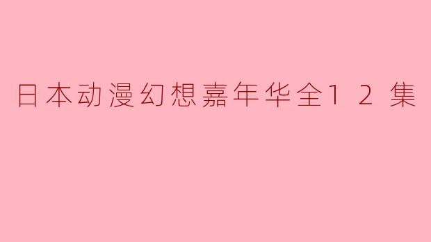 ### 日本动漫幻想嘉年华全12集:梦幻与现实的交织
