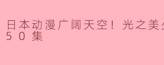 日本动漫广阔天空！光之美少女更新至50集