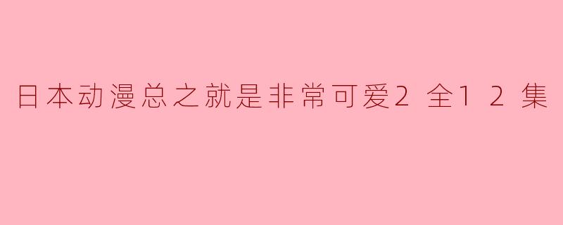 ### 日本动漫《总之就是非常可爱2》全12集:让人心动的青春旋律