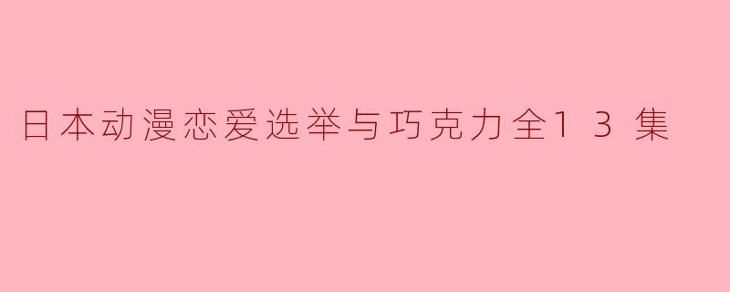 日本动漫恋爱选举与巧克力全13集