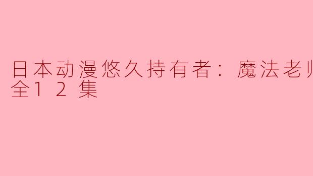 日本动漫悠久持有者：魔法老师涅吉2全12集