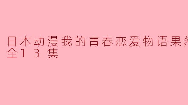 日本动漫我的青春恋爱物语果然有问题全13集