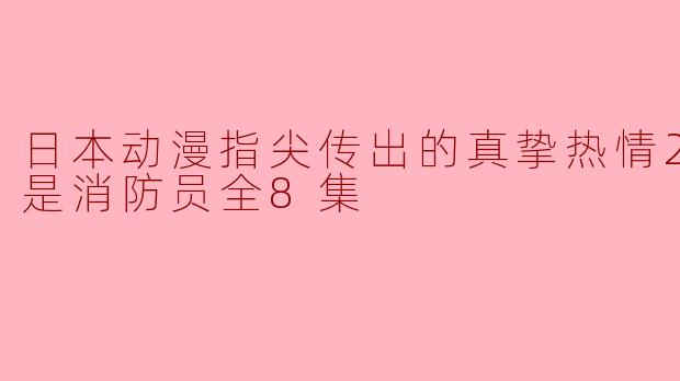 ### 热血与爱情交织——《恋人是消防员》全8集深度解析