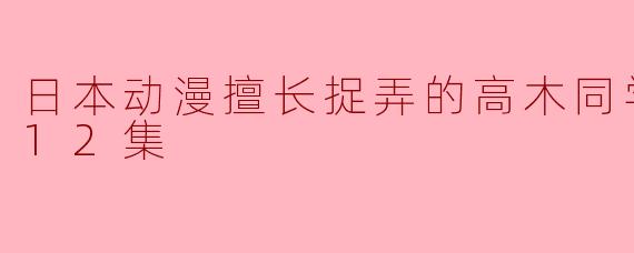 日本动漫擅长捉弄的高木同学第二季全12集