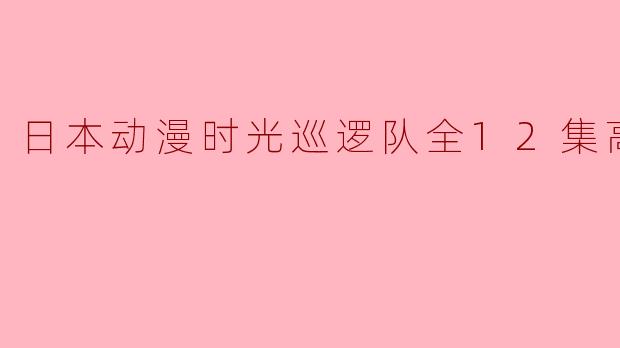 日本动漫《时光巡逻队》的全12集高清版有什么主要剧情和看点?