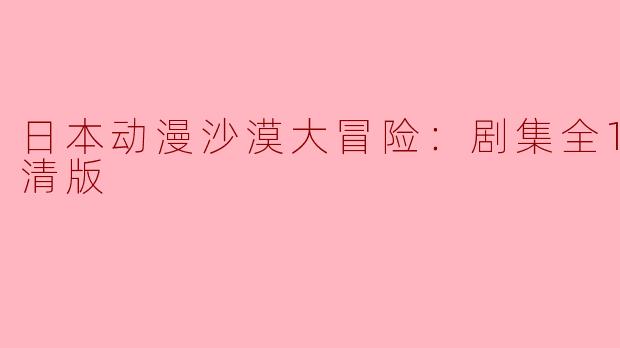 探索奇幻世界：日本动漫《沙漠大冒险》全13集高清版回顾