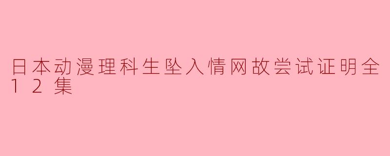 ** 《日本动漫理科生坠入情网故尝试证明》这部作品主要讲了什么?**