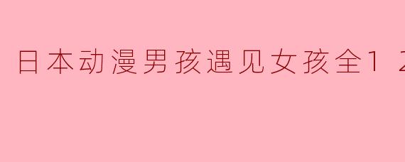 这部日本动漫《男孩遇见女孩》讲述了什么样的故事?**