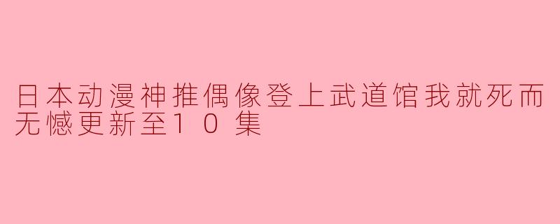 ### 日本动漫《神推偶像登上武道馆我就死而无憾》更新至10集的精彩回顾