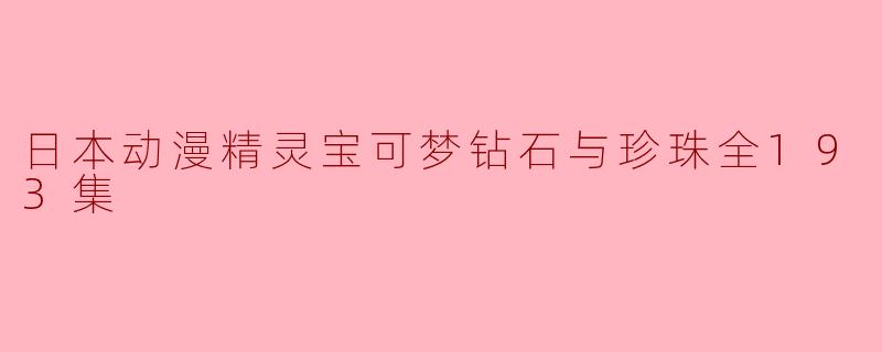 日本动漫《精灵宝可梦:钻石与珍珠》全193集回顾