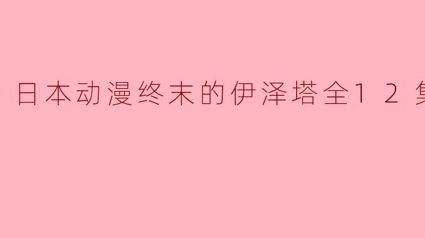 日本动漫终末的伊泽塔全12集