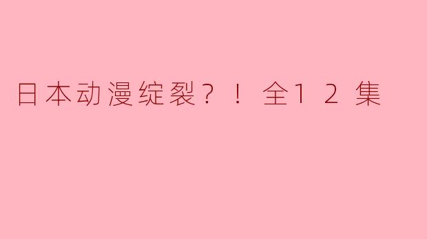 日本动漫《绽裂？！全12集》的主要剧情是什么？