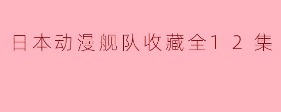 日本动漫舰队收藏全12集