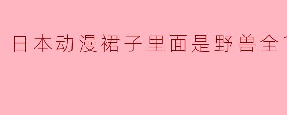 日本动漫《裙子里面是野兽》讲述了什么故事?