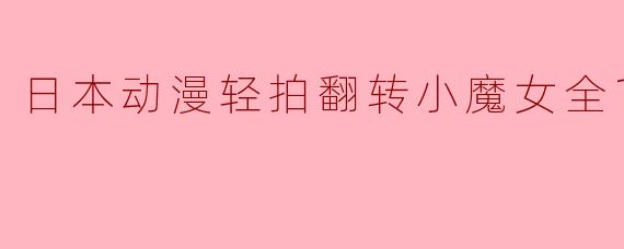 日本动漫《轻拍翻转小魔女》主要讲述了什么故事?**
