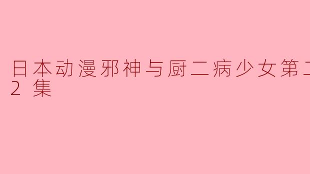 重温青春的奇幻旅程:《邪神与厨二病少女》第二季全12集回顾