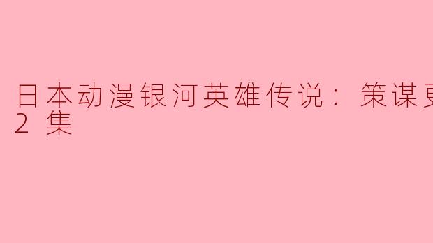 日本动漫《银河英雄传说：策谋》更新到第12集了吗？ 