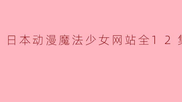 日本动漫魔法少女网站全12集