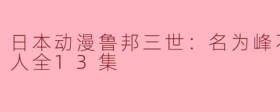探索魅力与冒险交织的世界：《鲁邦三世：名为峰不二子的女人》