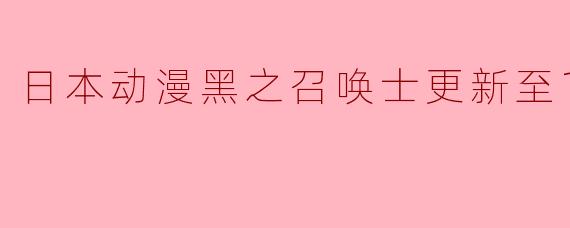 日本动漫黑之召唤士更新至12集