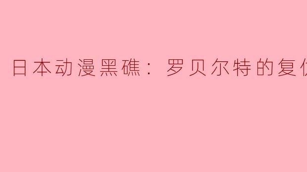 ### 深度解析日本动漫《黑礁：罗贝尔特的复仇》全5集