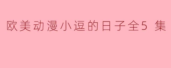 欧美动漫小逗的日子全5集