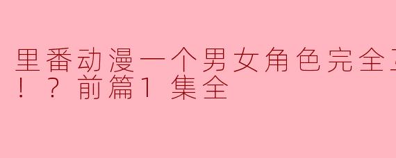 里番动漫一个男女角色完全互换的世界！？前篇1集全