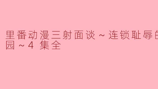 里番动漫三射面谈～连锁耻辱的调教学园～4集全