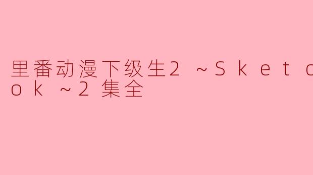 深度解析《里番动漫下级生2～Sketchbook～》全2集的情节与角色