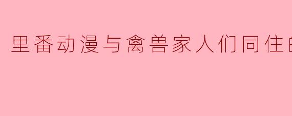 探讨“里番动漫与禽兽家人们同住的家”所传达的社会隐喻