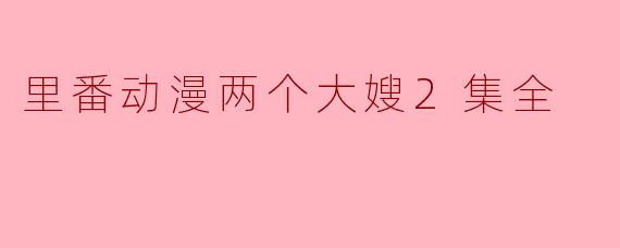 探索《里番动漫两个大嫂》第2集的情感与剧情