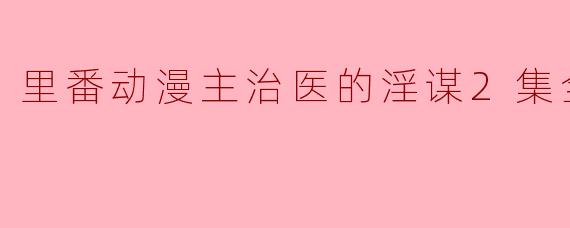 探秘“里番动漫主治医的淫谋2集全”:文化与艺术的另类表达