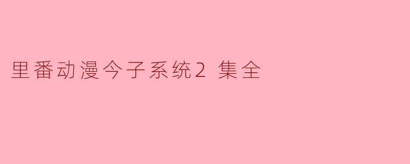 里番动漫《今子系统》第二集讲述了什么主要情节?