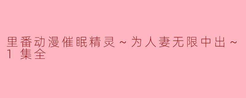 里番动漫催眠精灵～为人妻无限中出～1集全