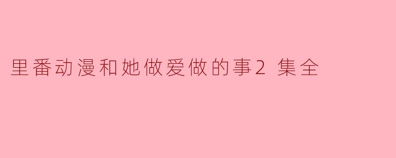 里番动漫和她做爱做的事2集全