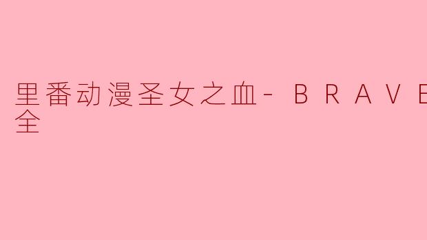 探索“里番动漫圣女之血-BRAVE-4集全”的魅力与争议