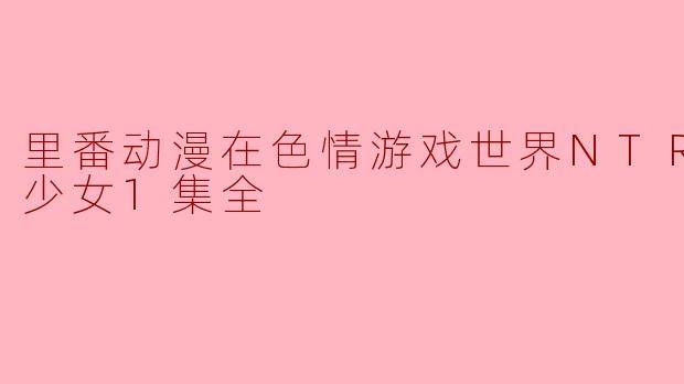 里番动漫在色情游戏世界NTR了路人少女1集全