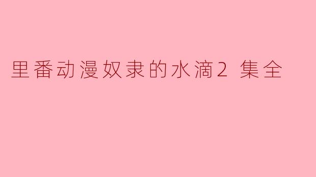探索“里番动漫《奴隶的水滴》第二季的魅力与争议”