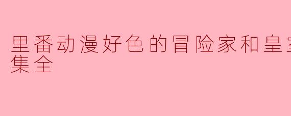 ### 探秘“里番动漫好色的冒险家和皇室血统”第一集全解析