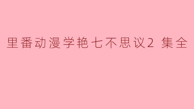 里番动漫学艳七不思议2集全